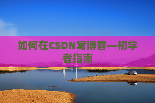 如何在CSDN写博客—初学者指南